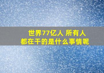 世界77亿人 所有人都在干的是什么事情呢